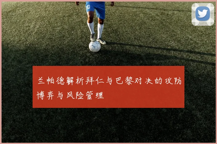 兰帕德解析拜仁与巴黎对决的攻防博弈与风险管理
