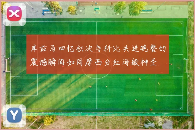 库兹马回忆初次与科比共进晚餐的震撼瞬间如同摩西分红海般神圣
