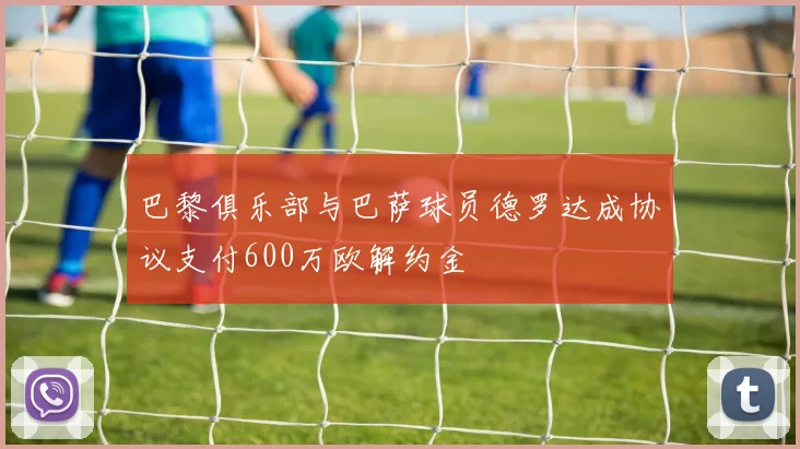 巴黎俱乐部与巴萨球员德罗达成协议支付600万欧解约金