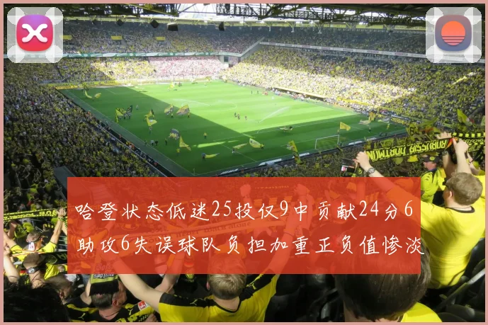 哈登状态低迷25投仅9中贡献24分6助攻6失误球队负担加重正负值惨淡6