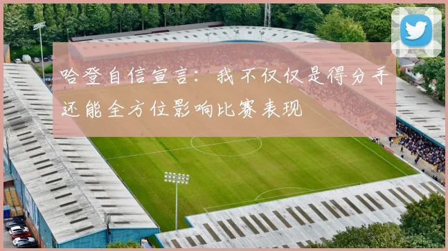 哈登自信宣言：我不仅仅是得分手还能全方位影响比赛表现