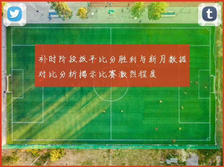 补时阶段扳平比分胜利与新月数据对比分析揭示比赛激烈程度