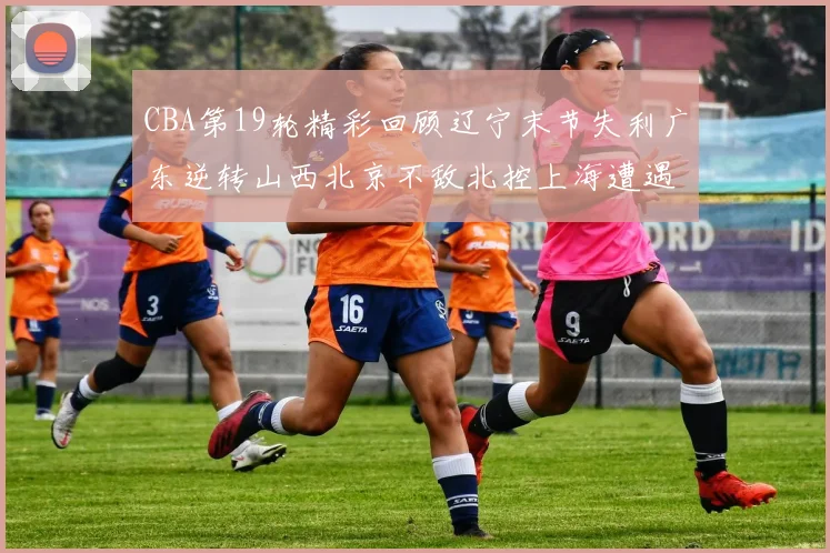CBA第19轮精彩回顾辽宁末节失利广东逆转山西北京不敌北控上海遭遇浙江重创