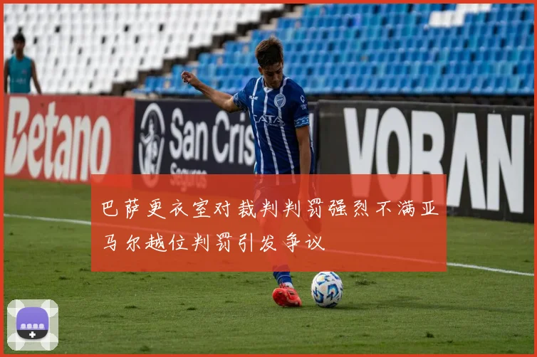 巴萨更衣室对裁判判罚强烈不满亚马尔越位判罚引发争议