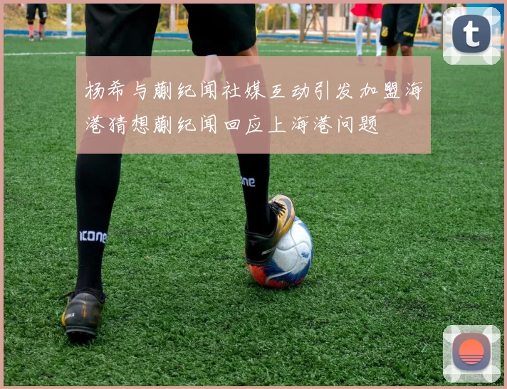 杨希与蒯纪闻社媒互动引发加盟海港猜想蒯纪闻回应上海港问题