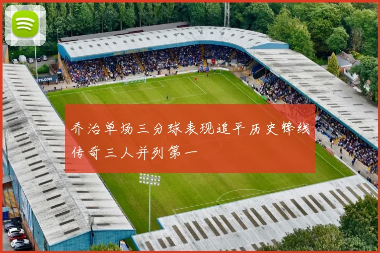 乔治单场三分球表现追平历史锋线传奇三人并列第一