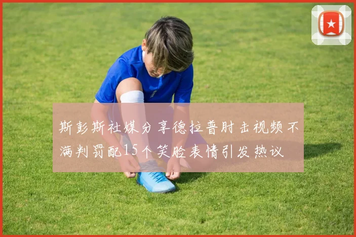 斯彭斯社媒分享德拉普肘击视频不满判罚配15个笑脸表情引发热议