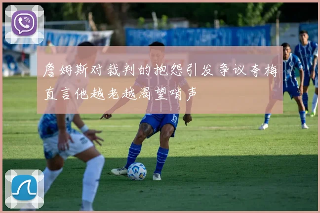 詹姆斯对裁判的抱怨引发争议夸梅直言他越老越渴望哨声