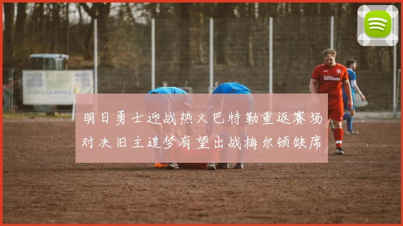 明日勇士迎战热火巴特勒重返赛场对决旧主追梦有望出战梅尔顿缺席