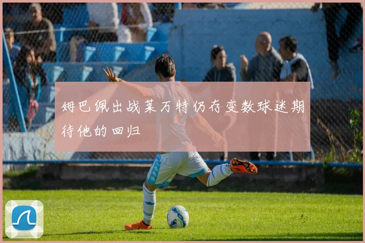 姆巴佩出战莱万特仍存变数球迷期待他的回归