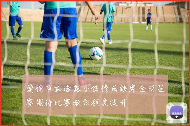 爱德华兹透露小伤情或缺席全明星赛期待比赛激烈程度提升