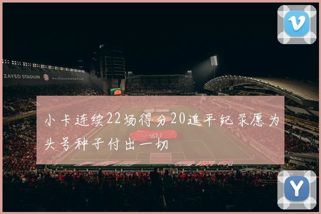 小卡连续22场得分20追平纪录愿为头号种子付出一切