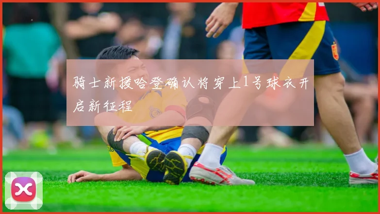 骑士新援哈登确认将穿上1号球衣开启新征程