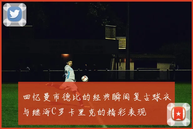 回忆曼市德比的经典瞬间复古球衣与继海C罗卡里克的精彩表现