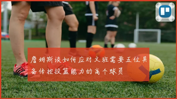 詹姆斯谈如何应对文班需要五位具备传控投篮能力的高个球员