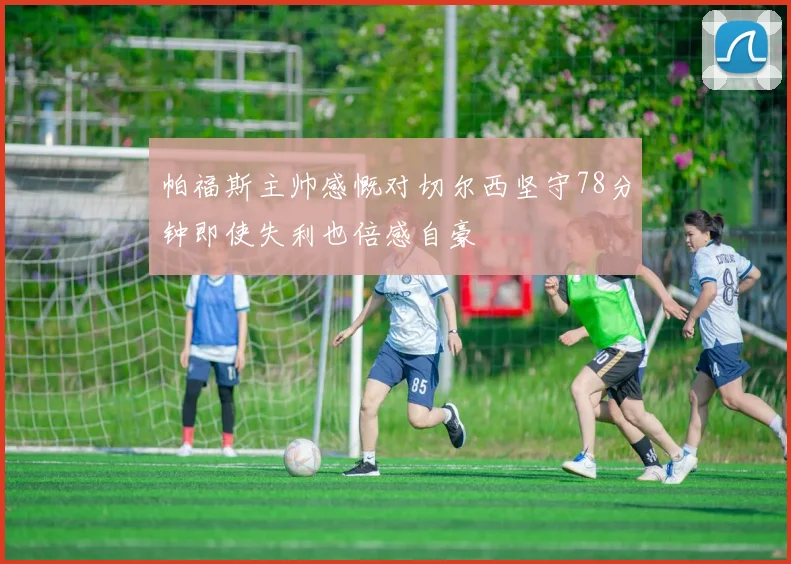 帕福斯主帅感慨对切尔西坚守78分钟即使失利也倍感自豪