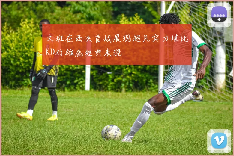 文班在西决首战展现超凡实力堪比KD对雄鹿经典表现